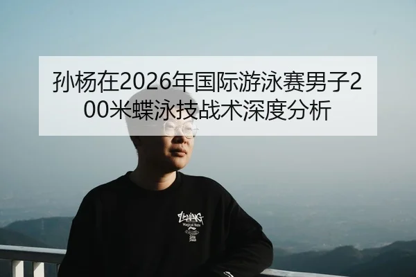 孙杨在2026年国际游泳赛男子200米蝶泳技战术深度分析
