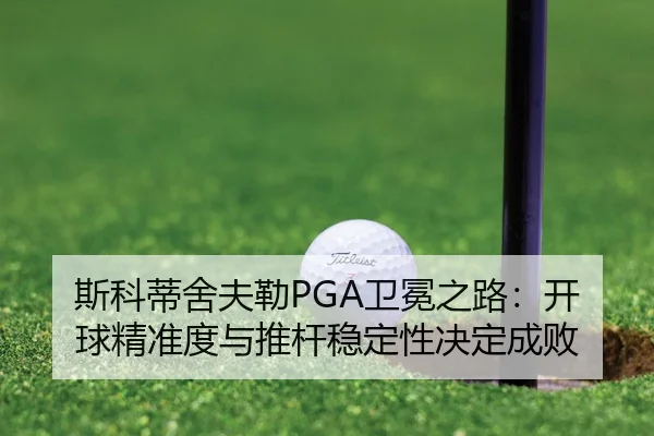 斯科蒂舍夫勒PGA卫冕之路：开球精准度与推杆稳定性决定成败