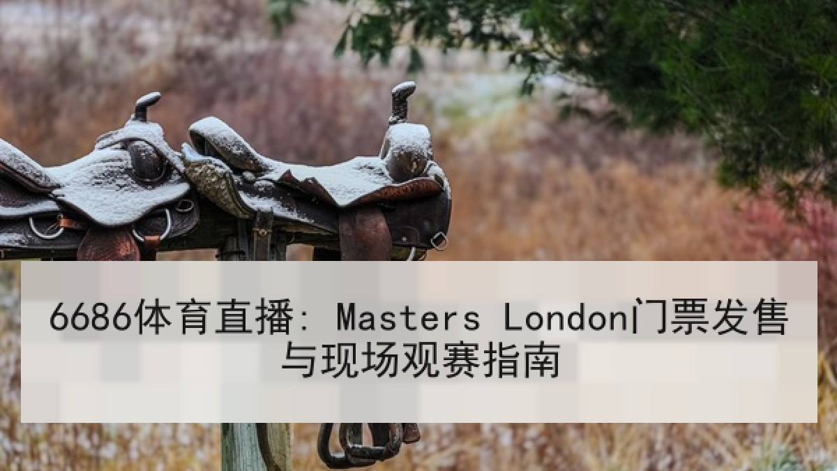 6686体育直播: Masters London门票发售与现场观赛指南 6686体育直播: Masters London门票发售与现场观赛指南