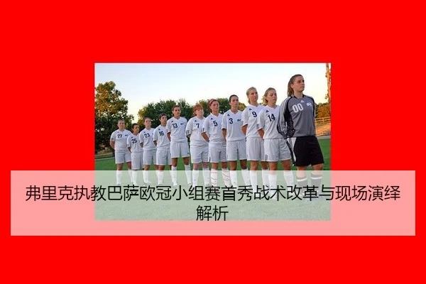 弗里克执教巴萨欧冠小组赛首秀战术改革与现场演绎解析