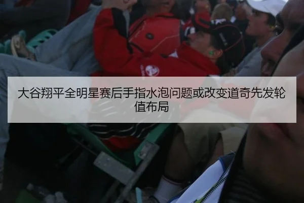 大谷翔平全明星赛后手指水泡问题或改变道奇先发轮值布局