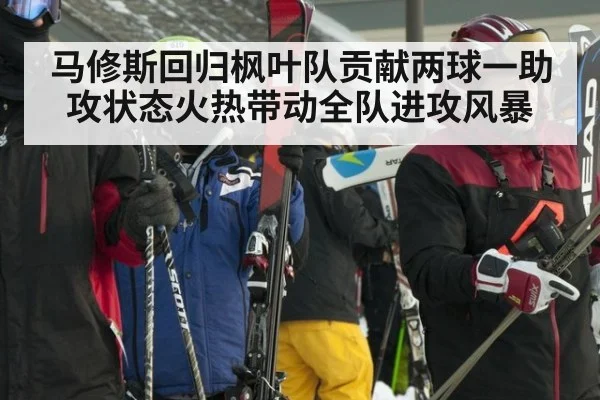 马修斯回归枫叶队贡献两球一助攻状态火热带动全队进攻风暴