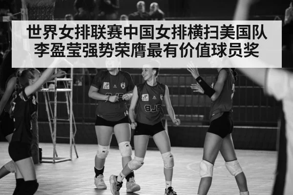 世界女排联赛中国女排横扫美国队李盈莹强势荣膺最有价值球员奖