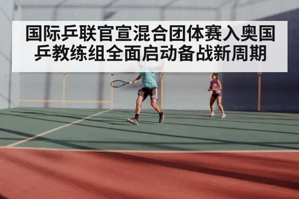 国际乒联官宣混合团体赛入奥国乒教练组全面启动备战新周期