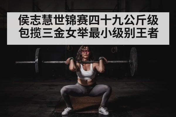 侯志慧世锦赛四十九公斤级包揽三金女举最小级别王者