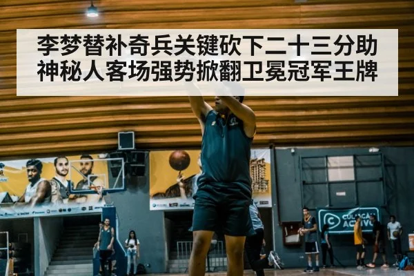 李梦替补奇兵关键砍下二十三分助神秘人客场强势掀翻卫冕冠军王牌