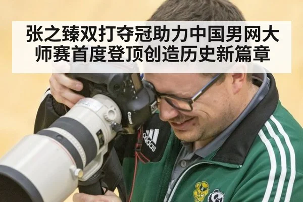张之臻双打夺冠助力中国男网大师赛首度登顶创造历史新篇章